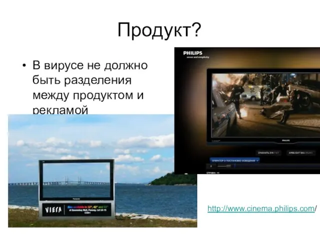 Продукт? В вирусе не должно быть разделения между продуктом и рекламой http://www.cinema.philips.com/