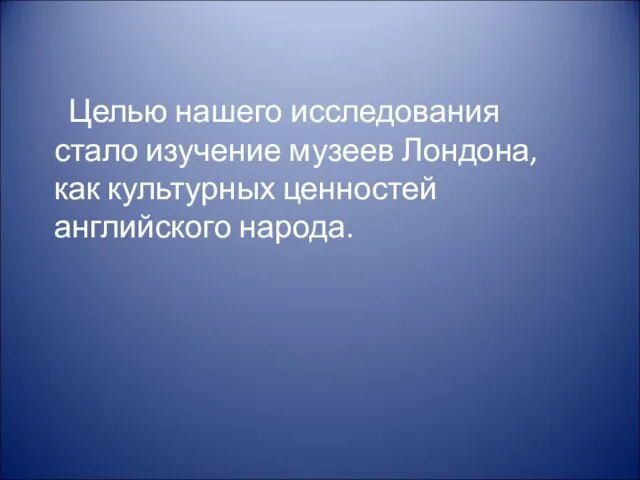 Целью нашего исследования стало изучение музеев Лондона, как культурных ценностей английского народа.