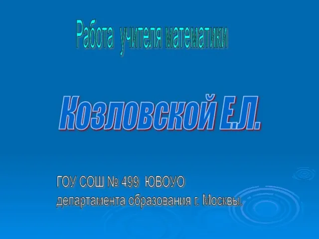 Козловской Е.Л. Работа учителя математики ГОУ СОШ № 499 ЮВОУO департамента образования г. Москвы.