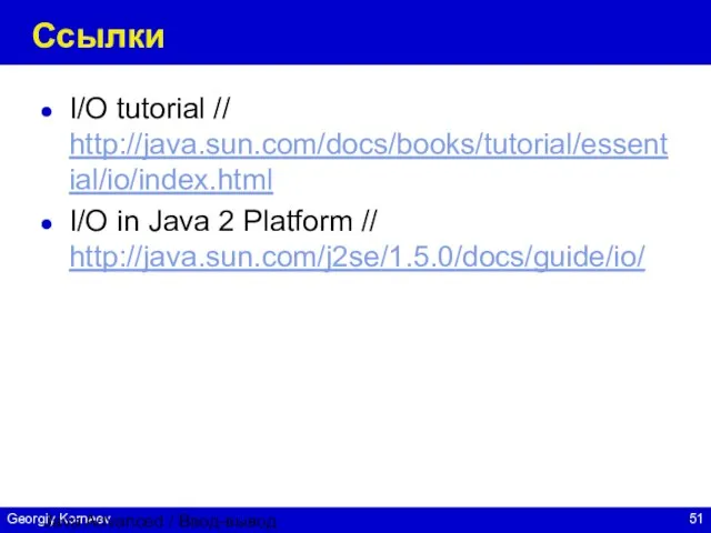 Java Advanced / Ввод-вывод Ссылки I/O tutorial // http://java.sun.com/docs/books/tutorial/essential/io/index.html I/O in Java 2 Platform // http://java.sun.com/j2se/1.5.0/docs/guide/io/