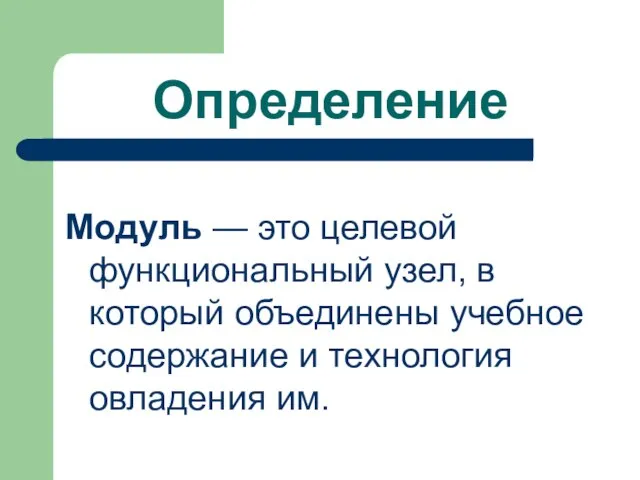 Определение Модуль — это целевой функциональный узел, в который объединены учебное содержание и технология овладения им.