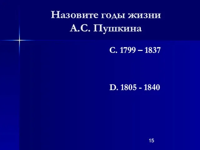 Назовите годы жизни А.С. Пушкина С. 1799 – 1837 D. 1805 - 1840