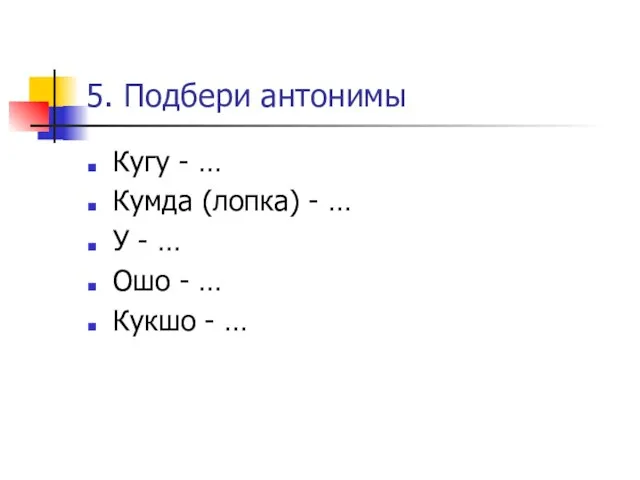 5. Подбери антонимы Кугу - … Кумда (лопка) - … У -