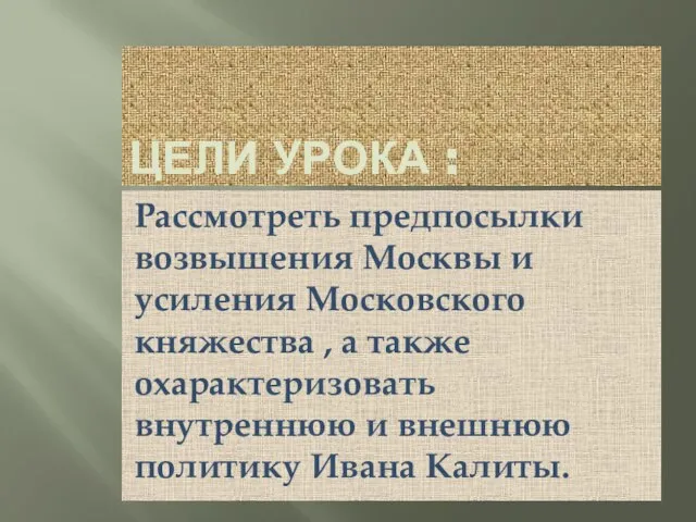 ЦЕЛИ УРОКА : Рассмотреть предпосылки возвышения Москвы и усиления Московского княжества ,