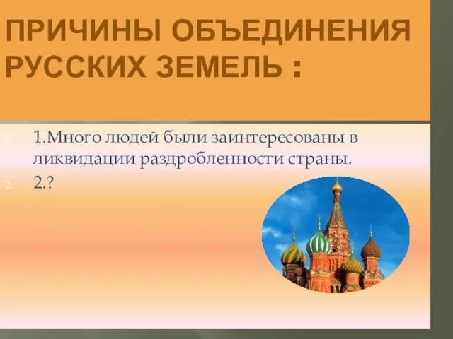 ПРИЧИНЫ ОБЪЕДИНЕНИЯ РУССКИХ ЗЕМЕЛЬ : 1.Много людей были заинтересованы в ликвидации раздробленности страны. 2.?