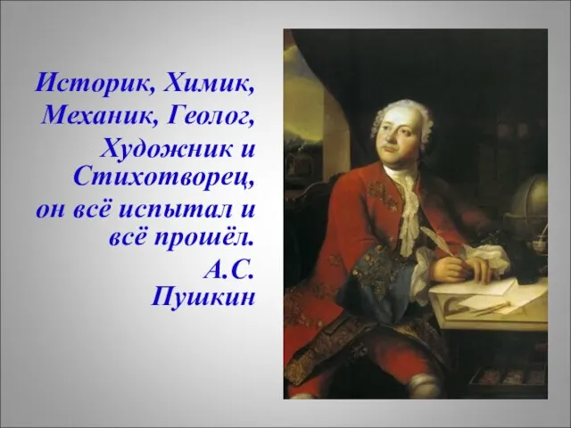 Историк, Химик, Механик, Геолог, Художник и Стихотворец, он всё испытал и всё прошёл. А.С.Пушкин