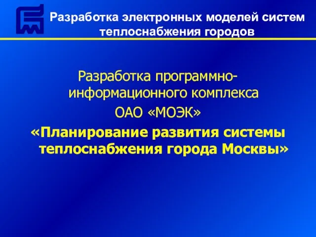 Разработка программно-информационного комплекса ОАО «МОЭК» «Планирование развития системы теплоснабжения города Москвы» Разработка