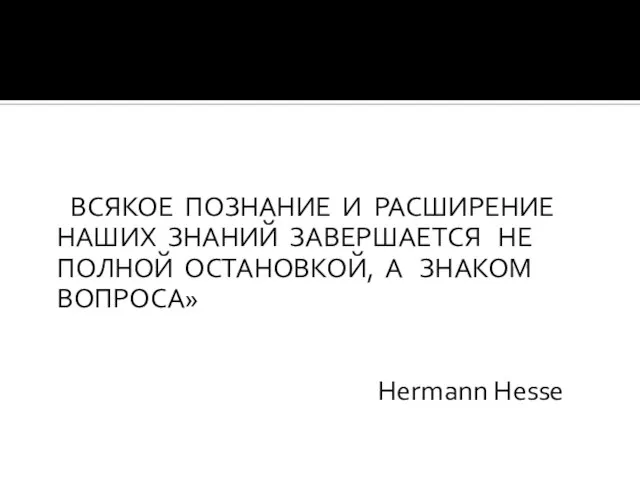 «ВСЯКОЕ ПОЗНАНИЕ И РАСШИРЕНИЕ НАШИХ ЗНАНИЙ ЗАВЕРШАЕТСЯ НЕ ПОЛНОЙ ОСТАНОВКОЙ, А ЗНАКОМ ВОПРОСА» Hermann Hesse