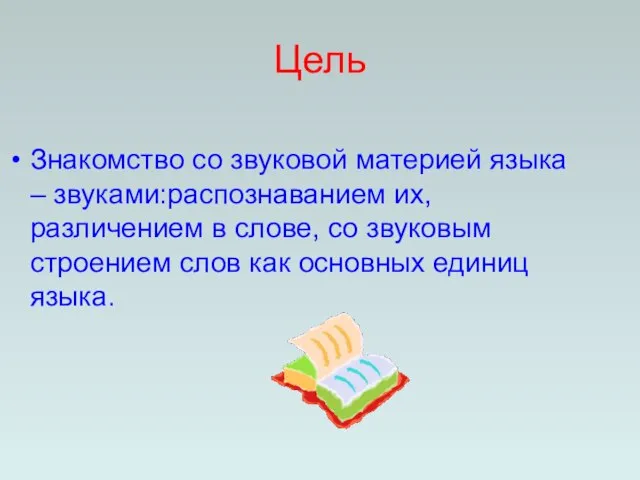 Цель Знакомство со звуковой материей языка – звуками:распознаванием их, различением в слове,