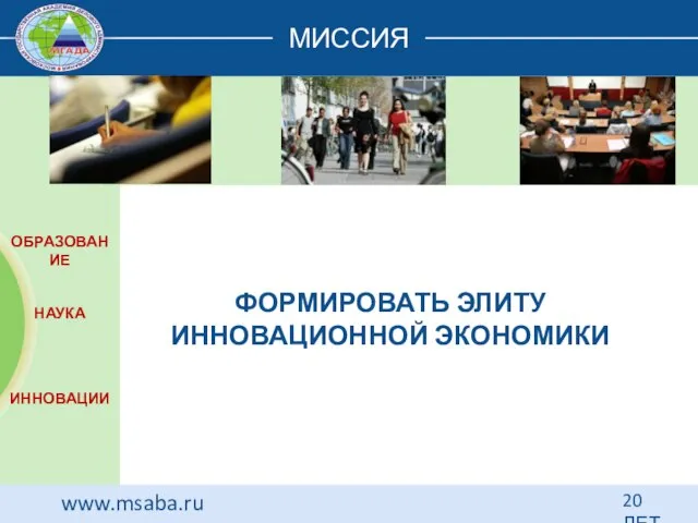 МИССИЯ 20 ЛЕТ www.msaba.ru ФОРМИРОВАТЬ ЭЛИТУ ИННОВАЦИОННОЙ ЭКОНОМИКИ 20 ЛЕТ ОБРАЗОВАНИЕ НАУКА ИННОВАЦИИ