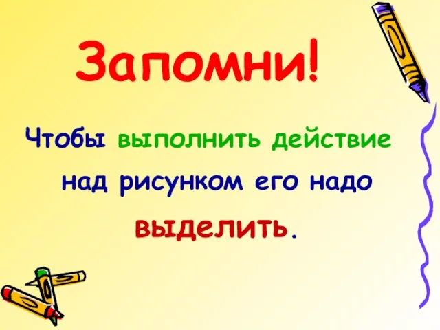 Чтобы выполнить действие над рисунком его надо выделить. Запомни!