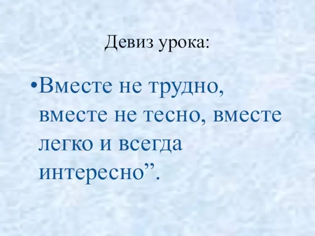 Девиз урока: Вместе не трудно, вместе не тесно, вместе легко и всегда интересно”.