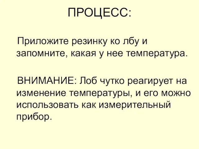 ПРОЦЕСС: Приложите резинку ко лбу и запомните, какая у нее температура. ВНИМАНИЕ: