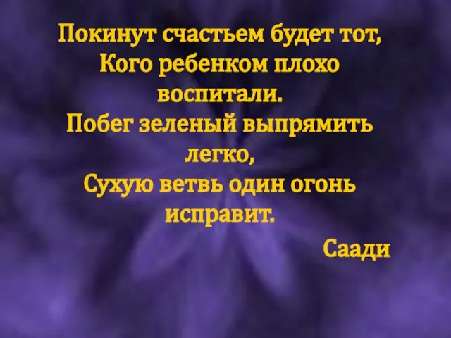 Покинут счастьем будет тот, Кого ребенком плохо воспитали. Побег зеленый выпрямить легко,