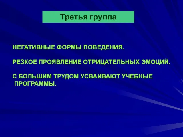 Третья группа НЕГАТИВНЫЕ ФОРМЫ ПОВЕДЕНИЯ. РЕЗКОЕ ПРОЯВЛЕНИЕ ОТРИЦАТЕЛЬНЫХ ЭМОЦИЙ. С БОЛЬШИМ ТРУДОМ УСВАИВАЮТ УЧЕБНЫЕ ПРОГРАММЫ.