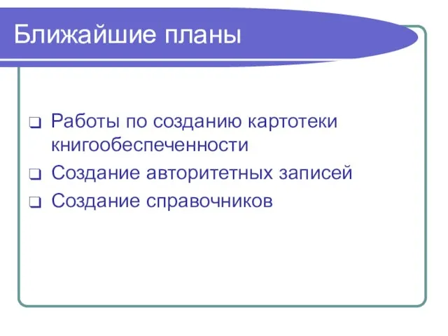 Ближайшие планы Работы по созданию картотеки книгообеспеченности Создание авторитетных записей Создание справочников