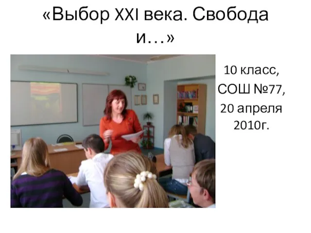 «Выбор XXI века. Свобода и…» 10 класс, СОШ №77, 20 апреля 2010г.