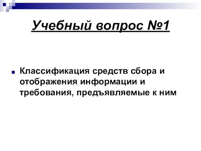 Учебный вопрос №1 Классификация средств сбора и отображения информации и требования, предъявляемые к ним