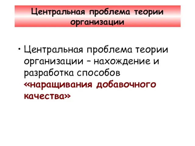 Центральная проблема теории организации Центральная проблема теории организации – нахождение и разработка способов «наращивания добавочного качества»