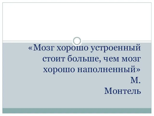 «Мозг хорошо устроенный стоит больше, чем мозг хорошо наполненный» М.Монтель