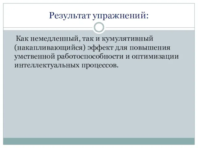 Результат упражнений: Как немедленный, так и кумулятивный(накапливающийся) эффект для повышения умственной работоспособности и оптимизации интеллектуальных процессов.