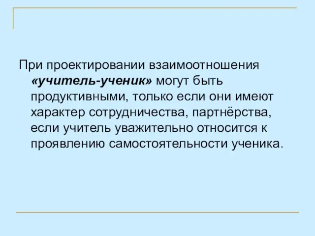 При проектировании взаимоотношения «учитель-ученик» могут быть продуктивными, только если они имеют характер