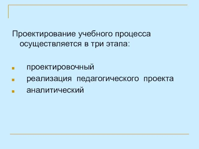 Проектирование учебного процесса осуществляется в три этапа: проектировочный реализация педагогического проекта аналитический