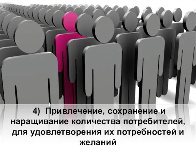 4) Привлечение, сохранение и наращивание количества потребителей, для удовлетворения их потребностей и желаний