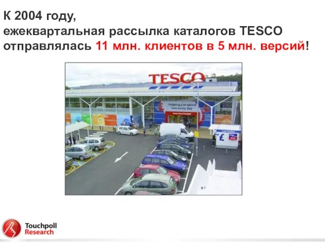 К 2004 году, ежеквартальная рассылка каталогов TESCO отправлялась 11 млн. клиентов в 5 млн. версий!