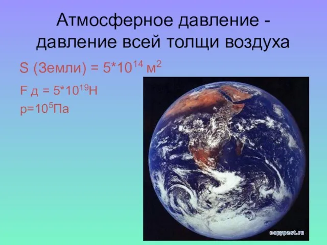 Атмосферное давление -давление всей толщи воздуха S (Земли) = 5*1014 м2 F д = 5*1019H p=105Па