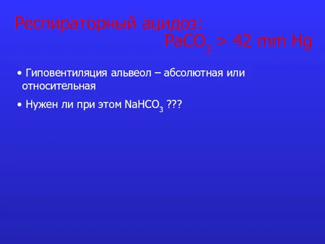 Респираторный ацидоз: PaCO2 > 42 mm Hg Гиповентиляция альвеол – абсолютная или