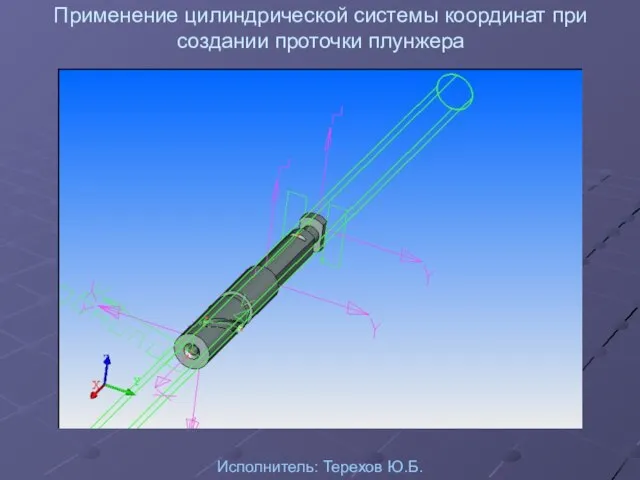 Применение цилиндрической системы координат при создании проточки плунжера Исполнитель: Терехов Ю.Б.