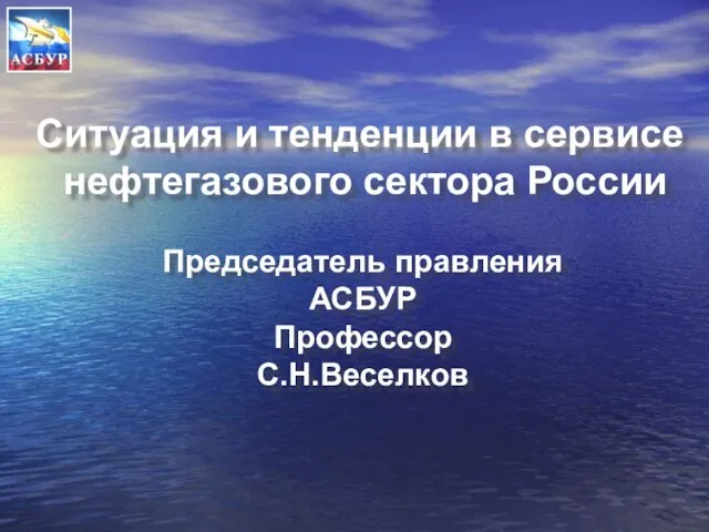 Председатель правления АСБУР Профессор С.Н.Веселков Ситуация и тенденции в сервисе нефтегазового сектора России