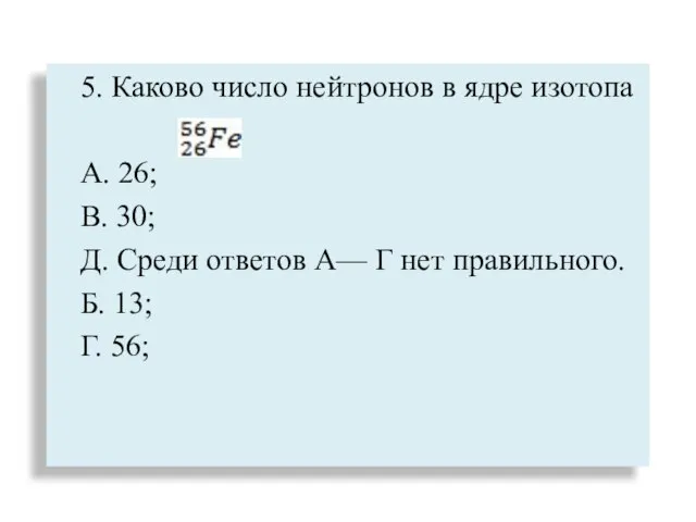 5. Каково число нейтронов в ядре изотопа А. 26; В. 30; Д.