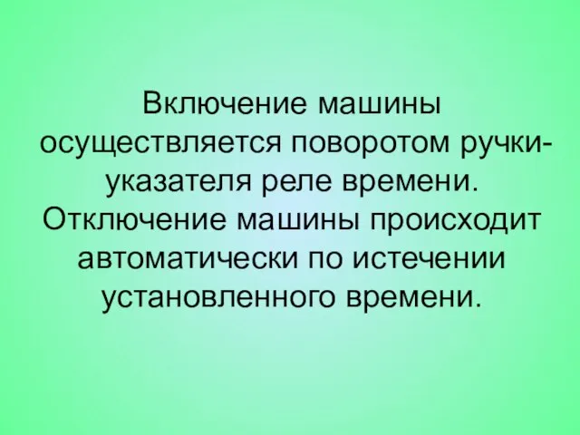 Включение машины осуществляется поворотом ручки-указателя реле времени. Отключение машины происходит автоматически по истечении установленного времени.