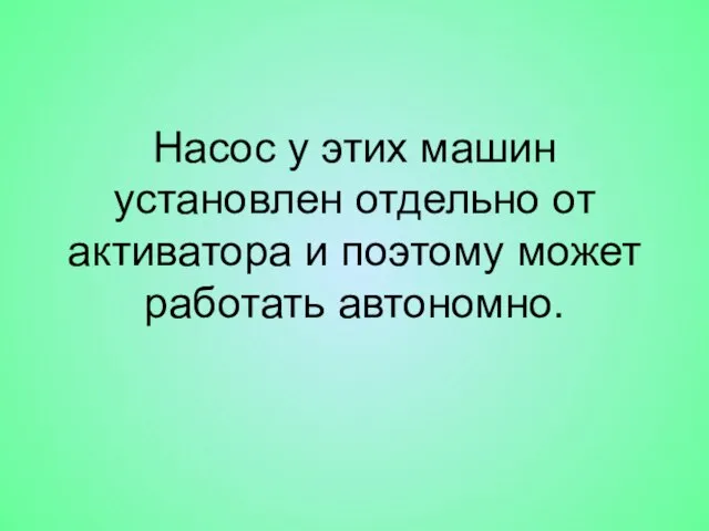 Насос у этих машин установлен отдельно от активатора и поэтому может работать автономно.