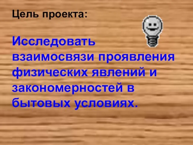 Цель проекта: Исследовать взаимосвязи проявления физических явлений и закономерностей в бытовых условиях.