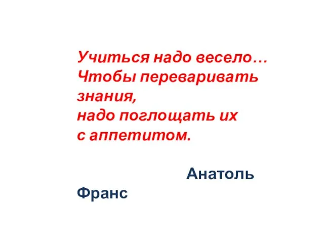 Учиться надо весело… Чтобы переваривать знания, надо поглощать их с аппетитом. Анатоль Франс