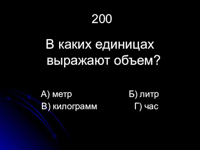 200 В каких единицах выражают объем? А) метр Б) литр В) килограмм Г) час