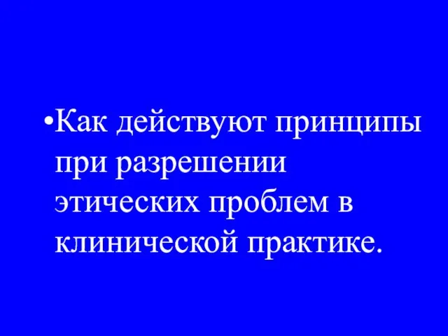 Как действуют принципы при разрешении этических проблем в клинической практике.