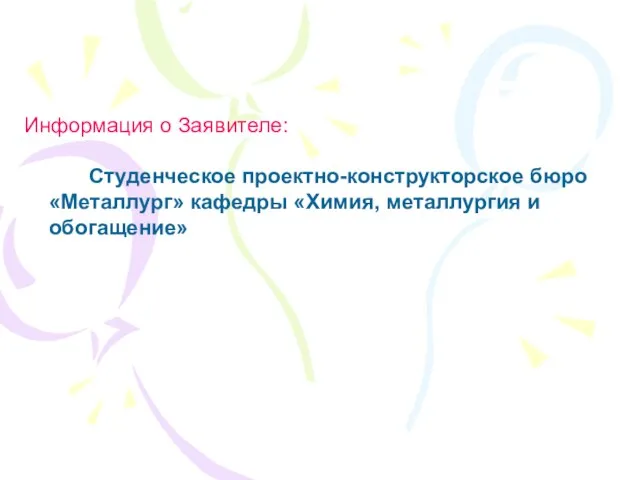 Информация о Заявителе: Студенческое проектно-конструкторское бюро «Металлург» кафедры «Химия, металлургия и обогащение»