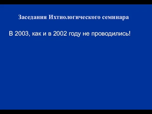 Заседания Ихтиологического семинара В 2003, как и в 2002 году не проводились!