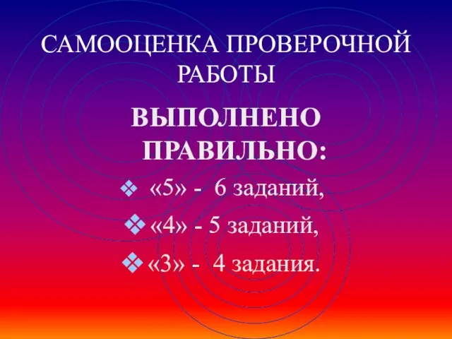 САМООЦЕНКА ПРОВЕРОЧНОЙ РАБОТЫ ВЫПОЛНЕНО ПРАВИЛЬНО: «5» - 6 заданий, «4» - 5