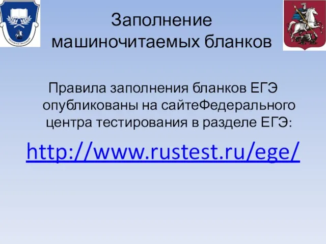 Заполнение машиночитаемых бланков Правила заполнения бланков ЕГЭ опубликованы на сайтеФедерального центра тестирования в разделе ЕГЭ: http://www.rustest.ru/ege/