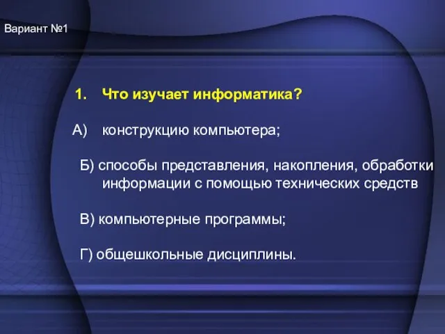 Вариант №1 Что изучает информатика? конструкцию компьютера; Б) способы представления, накопления, обработки