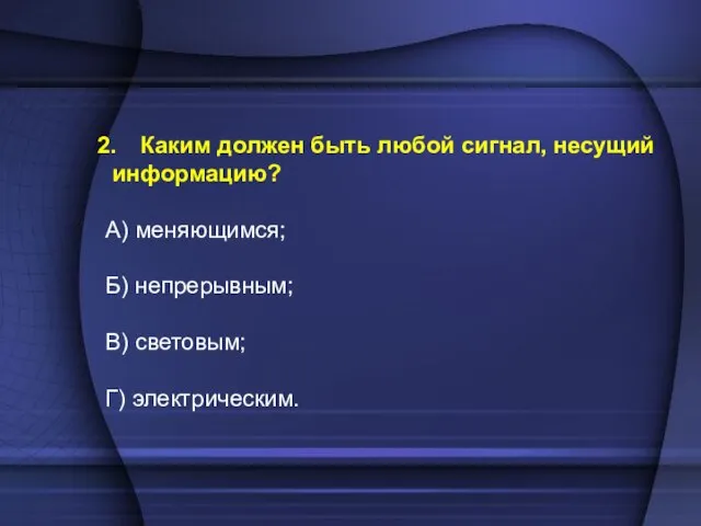 Каким должен быть любой сигнал, несущий информацию? А) меняющимся; Б) непрерывным; В) световым; Г) электрическим.