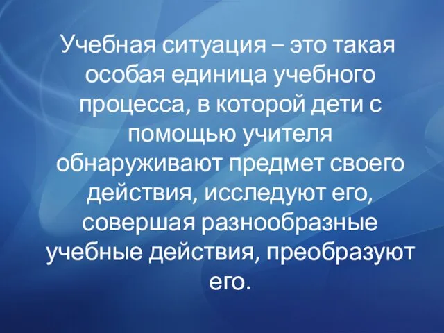 Учебная ситуация – это такая особая единица учебного процесса, в которой дети