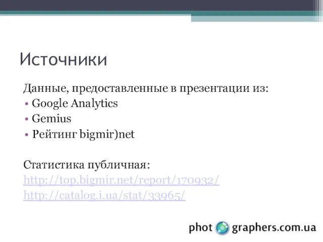 Источники Данные, предоставленные в презентации из: Google Analytics Gemius Рейтинг bigmir)net Статистика публичная: http://top.bigmir.net/report/170932/ http://catalog.i.ua/stat/33965/