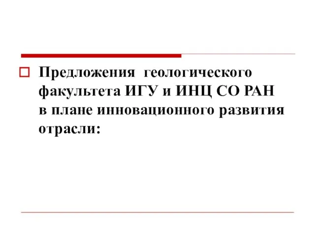 Предложения геологического факультета ИГУ и ИНЦ СО РАН в плане инновационного развития отрасли: