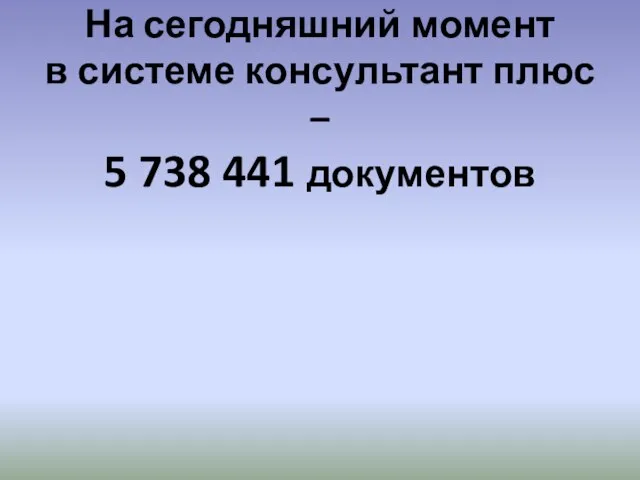 На сегодняшний момент в системе консультант плюс – 5 738 441 документов